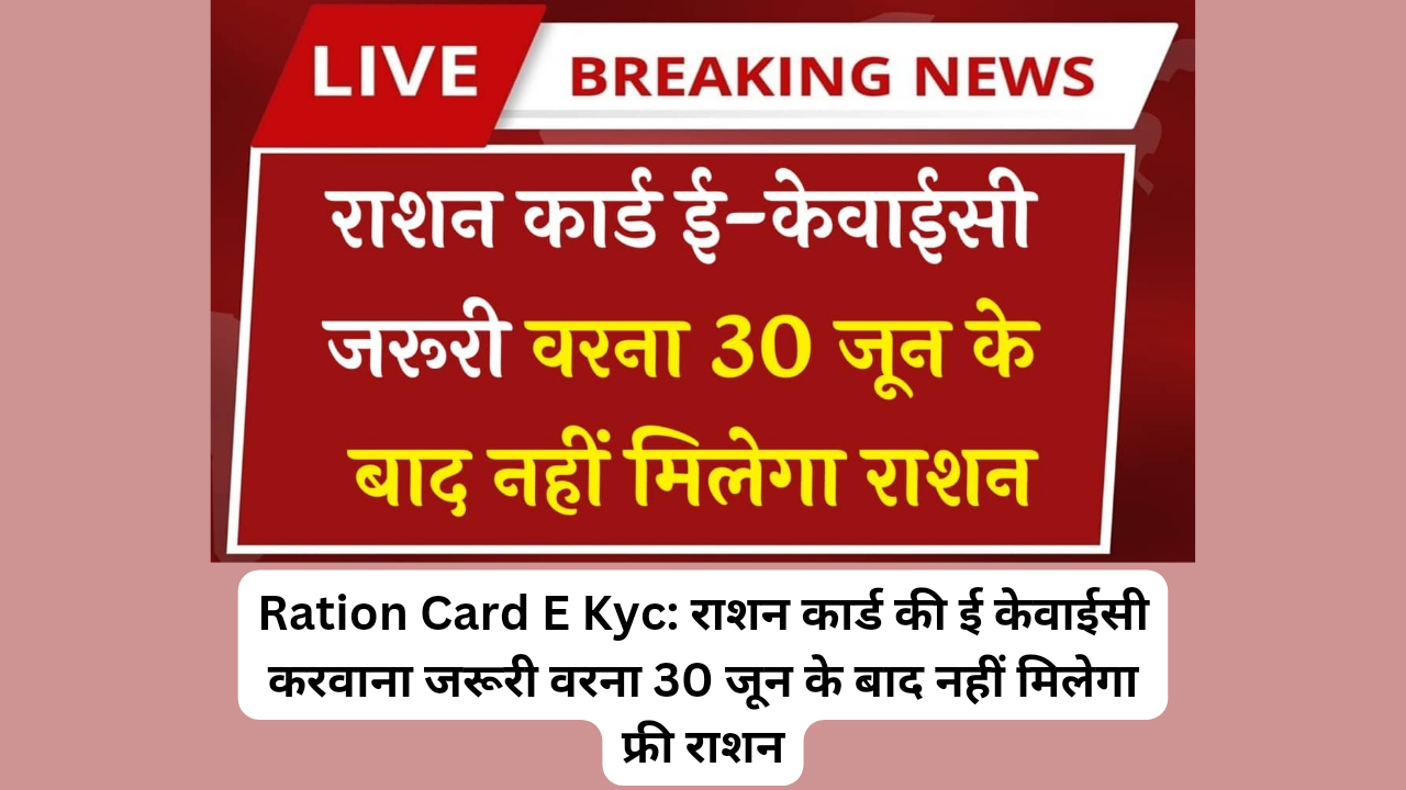 Ration Card E Kyc: राशन कार्ड की ई केवाईसी करवाना जरूरी वरना 30 जून के बाद नहीं मिलेगा फ्री राशन